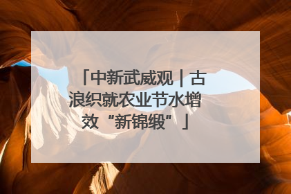 中新武威观｜古浪织就农业节水增效“新锦缎”