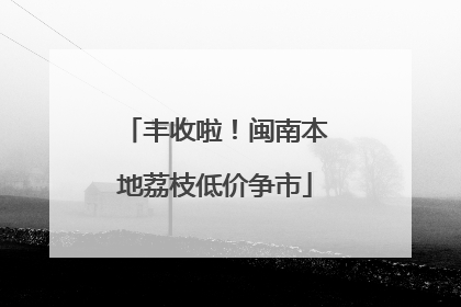 丰收啦！闽南本地荔枝低价争市