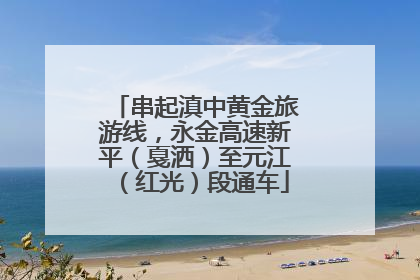 串起滇中黄金旅游线，永金高速新平（戛洒）至元江（红光）段通车