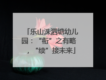 乐山洙泗塘幼儿园：“衔”之有略，“续”接未来