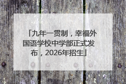 九年一贯制，幸福外国语学校中学部正式发布，2026年招生