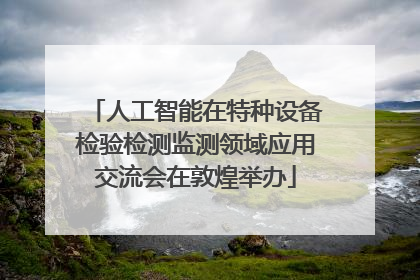 人工智能在特种设备检验检测监测领域应用交流会在敦煌举办
