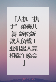 人机“执手”柔美共舞 新松新款大负载工业机器人亮相端午晚会