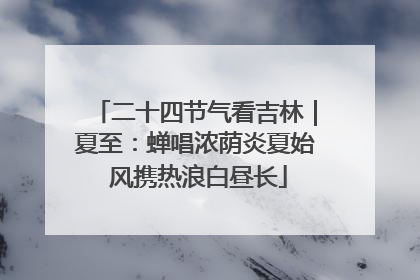 二十四节气看吉林｜夏至：蝉唱浓荫炎夏始 风携热浪白昼长