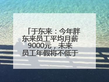 于东来：今年胖东来员工平均月薪9000元，未来员工年假将不低于40天