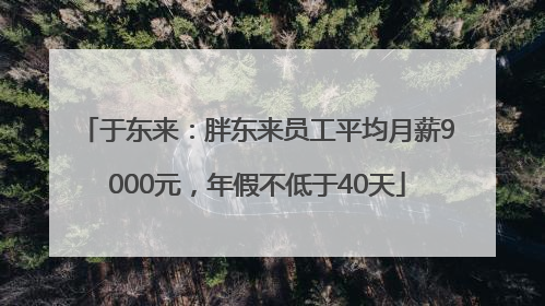 于东来：胖东来员工平均月薪9000元，年假不低于40天