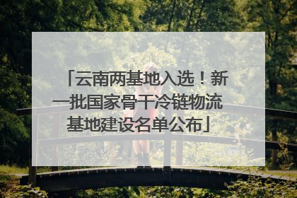 云南两基地入选！新一批国家骨干冷链物流基地建设名单公布