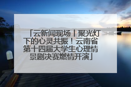 云新闻现场丨聚光灯下的心灵共振！云南省第十四届大学生心理情景剧决赛燃情开演