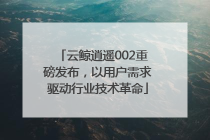 云鲸逍遥002重磅发布，以用户需求驱动行业技术革命