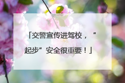 交警宣传进驾校，“起步”安全很重要！
