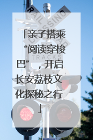 亲子搭乘“阅读穿梭巴”，开启长安荔枝文化探秘之行