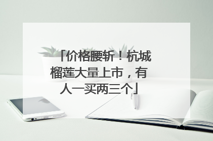 价格腰斩！杭城榴莲大量上市，有人一买两三个
