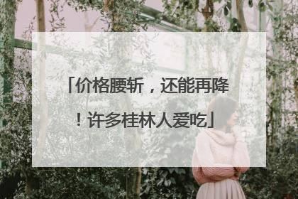 价格腰斩，还能再降！许多桂林人爱吃