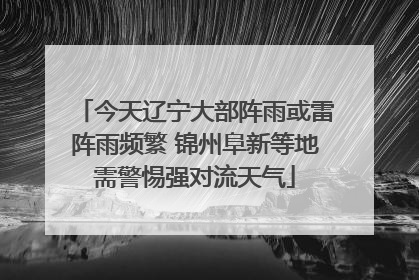 今天辽宁大部阵雨或雷阵雨频繁 锦州阜新等地需警惕强对流天气