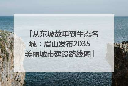从东坡故里到生态名城：眉山发布2035美丽城市建设路线图