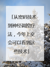 从密码技术到神经调控疗法，今年上交会可以看到这些技术