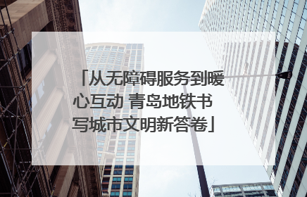 从无障碍服务到暖心互动 青岛地铁书写城市文明新答卷