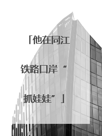 他在同江铁路口岸“抓娃娃”