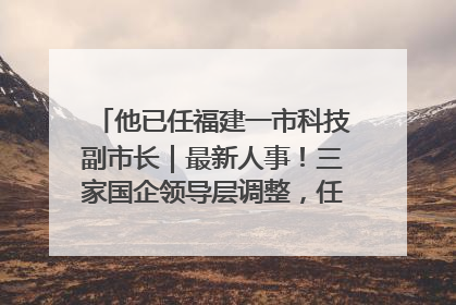 他已任福建一市科技副市长｜最新人事！三家国企领导层调整，任免多位政法系统干部