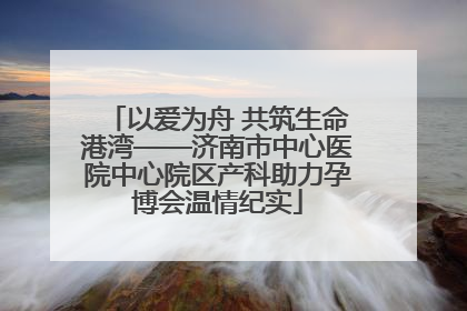 以爱为舟 共筑生命港湾——济南市中心医院中心院区产科助力孕博会温情纪实