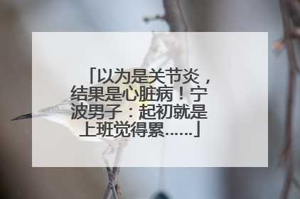 以为是关节炎，结果是心脏病！宁波男子：起初就是上班觉得累……