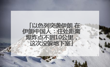 以色列突袭伊朗 在伊朗中国人：住处距离爆炸点不到10公里，这次没躲地下室