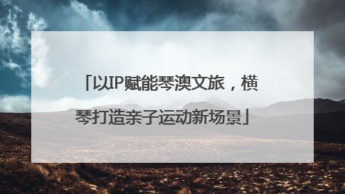 以IP赋能琴澳文旅，横琴打造亲子运动新场景