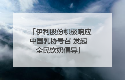 伊利股份积极响应中国乳协号召 发起全民饮奶倡导