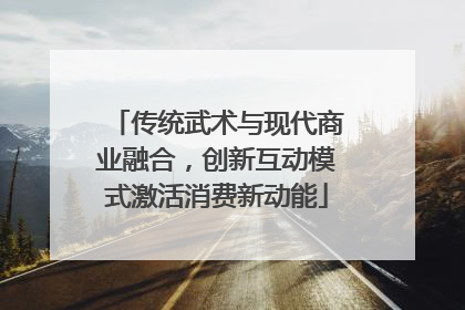 传统武术与现代商业融合，创新互动模式激活消费新动能