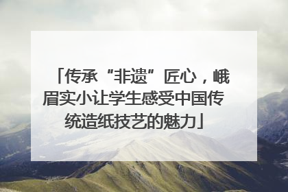 传承“非遗”匠心，峨眉实小让学生感受中国传统造纸技艺的魅力
