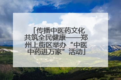 传播中医药文化 共筑全民健康——郑州上街区举办“中医中药进万家”活动