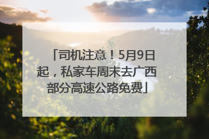 司机注意！5月9日起，私家车周末去广西部分高速公路免费