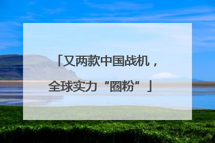 又两款中国战机，全球实力“圈粉”