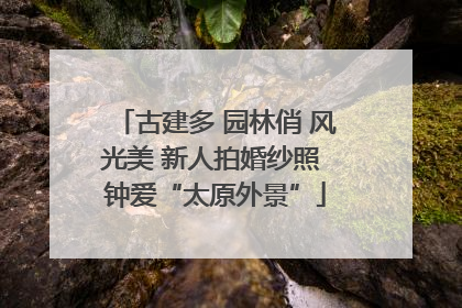 古建多 园林俏 风光美 新人拍婚纱照 钟爱“太原外景”