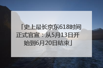 史上最长京东618时间正式官宣：从5月13日开始到6月20日结束