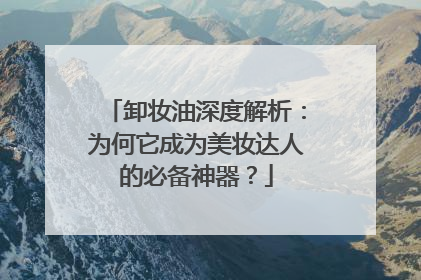 卸妆油深度解析：为何它成为美妆达人的必备神器？
