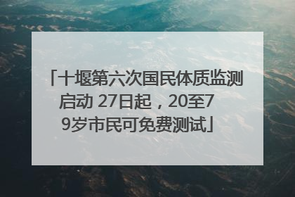 十堰第六次国民体质监测启动 27日起，20至79岁市民可免费测试