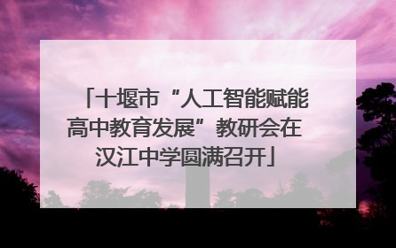 十堰市“人工智能赋能高中教育发展”教研会在汉江中学圆满召开
