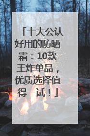 十大公认好用的防晒霜：10款王炸单品，优质选择值得一试！