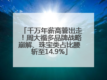 千万年薪高管出走！周大福多品牌战略崩解、珠宝类占比腰斩至14.9%