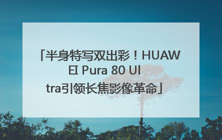 半身特写双出彩！HUAWEI Pura 80 Ultra引领长焦影像革命
