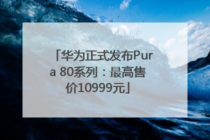 华为正式发布Pura 80系列：最高售价10999元