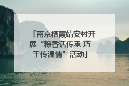 南京栖霞靖安村开展“粽香话传承 巧手传温情”活动
