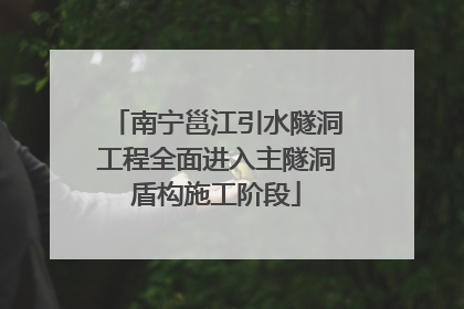 南宁邕江引水隧洞工程全面进入主隧洞盾构施工阶段