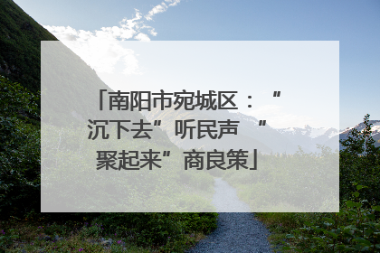 南阳市宛城区：“沉下去”听民声 “聚起来”商良策