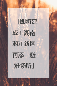 即将建成！湖南湘江新区再添一避难场所
