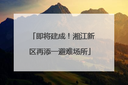 即将建成！湘江新区再添一避难场所