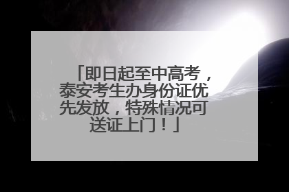 即日起至中高考，泰安考生办身份证优先发放，特殊情况可送证上门！