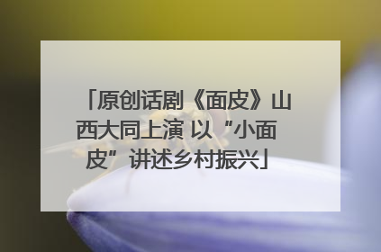 原创话剧《面皮》山西大同上演 以“小面皮”讲述乡村振兴