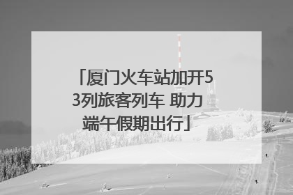 厦门火车站加开53列旅客列车 助力端午假期出行